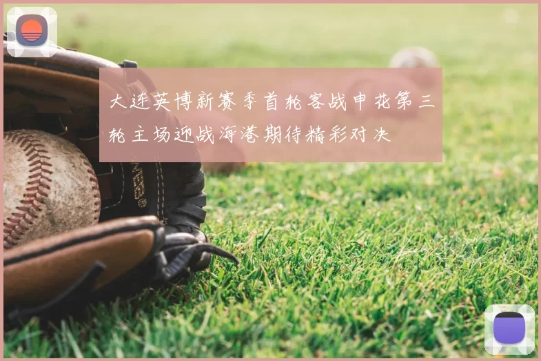大连英博新赛季首轮客战申花第三轮主场迎战海港期待精彩对决