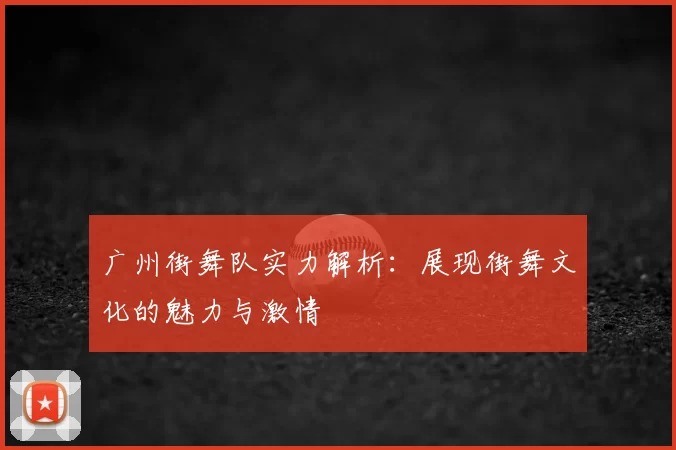 广州街舞队实力解析:展现街舞文化的魅力与激情