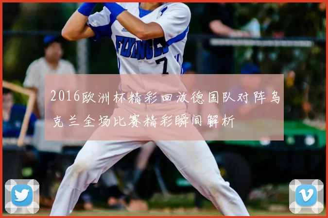 2016欧洲杯精彩回放德国队对阵乌克兰全场比赛精彩瞬间解析