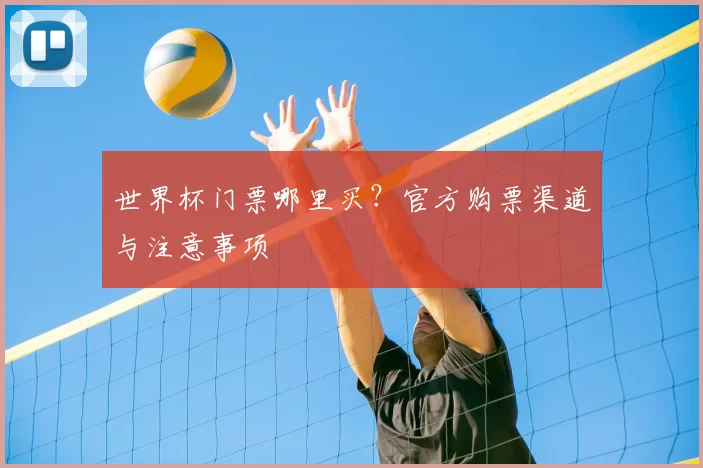 世界杯门票哪里买?官方购票渠道与注意事项