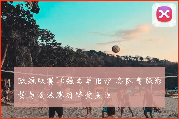 欧冠联赛16强名单出炉 各队晋级形势与淘汰赛对阵受关注