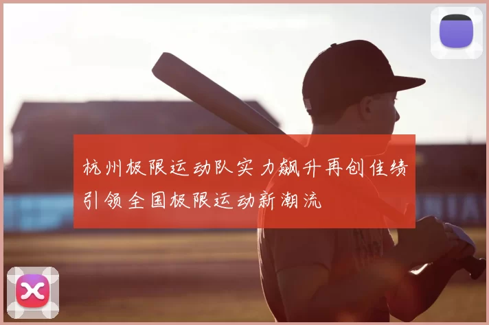 杭州极限运动队实力飙升再创佳绩引领全国极限运动新潮流