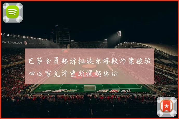 巴萨会员起诉拉波尔塔欺诈案被驳回法官允许重新提起诉讼
