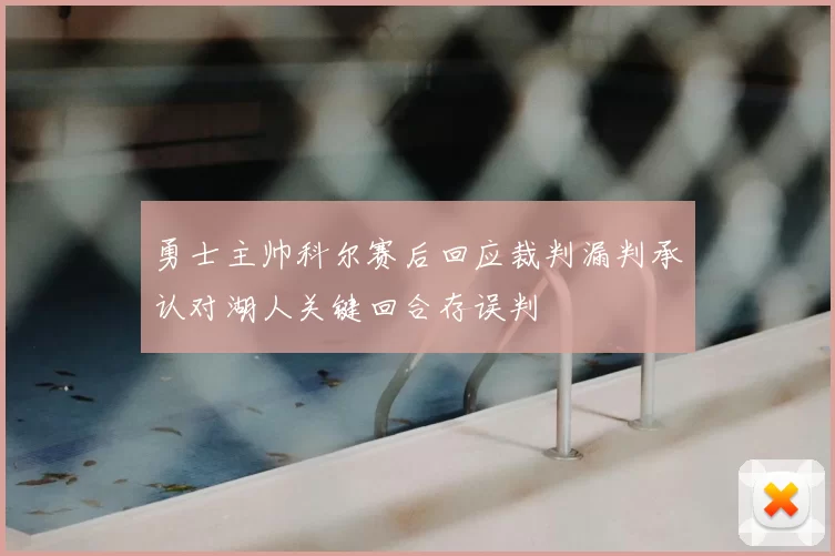 勇士主帅科尔赛后回应裁判漏判承认对湖人关键回合存误判