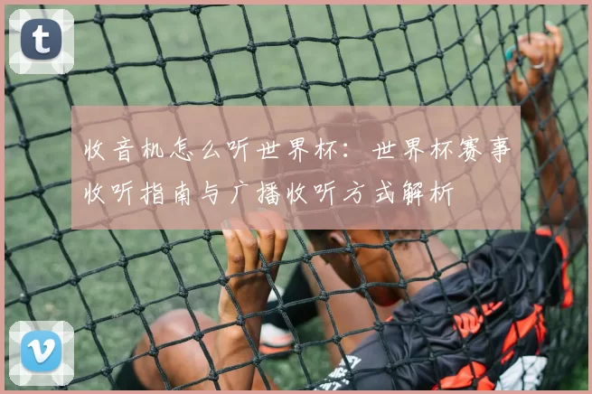收音机怎么听世界杯:世界杯赛事收听指南与广播收听方式解析