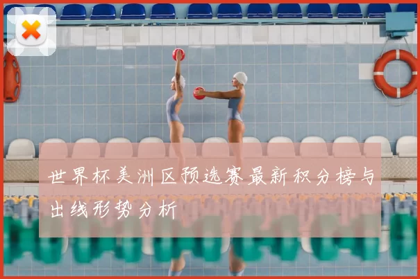 世界杯美洲区预选赛最新积分榜与出线形势分析
