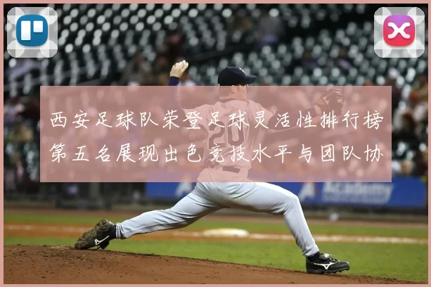 西安足球队荣登足球灵活性排行榜第五名展现出色竞技水平与团队协作能力