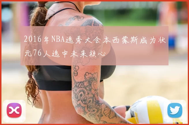 2016年NBA选秀大会本西蒙斯成为状元76人选中未来核心