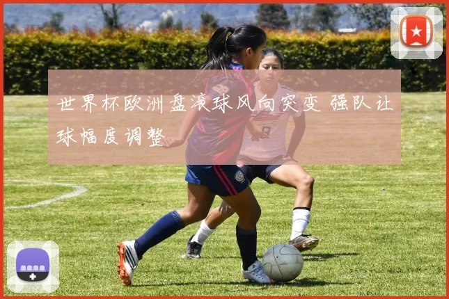 世界杯欧洲盘滚球风向突变 强队让球幅度调整