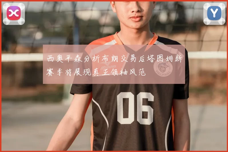 西奥平森分析布朗交易后塔图姆新赛季将展现真正领袖风范