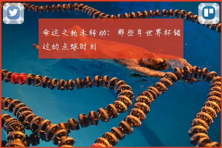命运之轮未转动:那些年世界杯错过的点球时刻