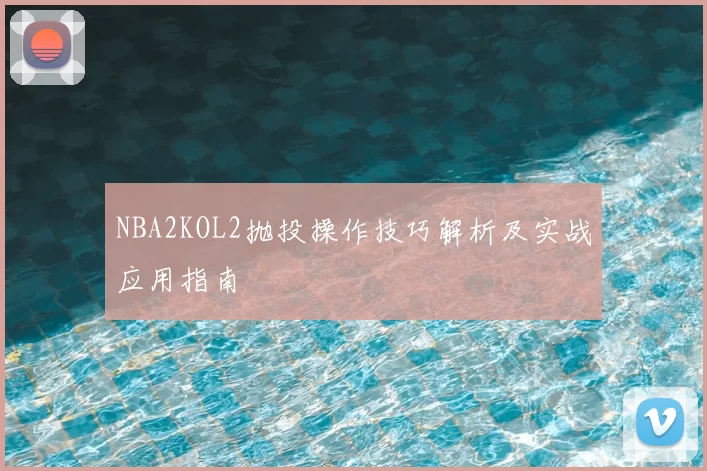 NBA2KOL2抛投操作技巧解析及实战应用指南
