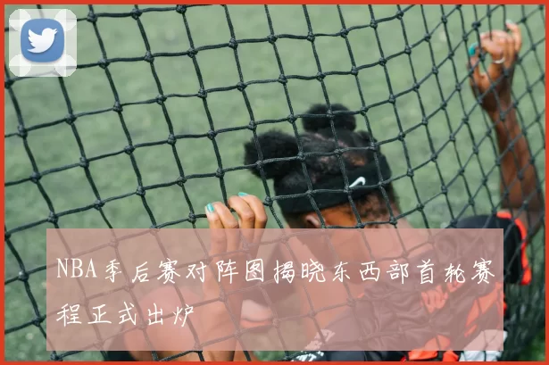 NBA季后赛对阵图揭晓东西部首轮赛程正式出炉