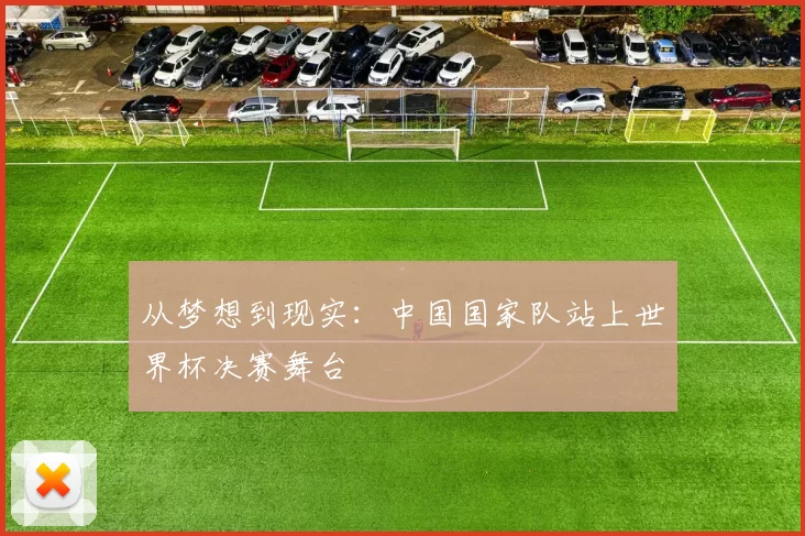从梦想到现实:中国国家队站上世界杯决赛舞台