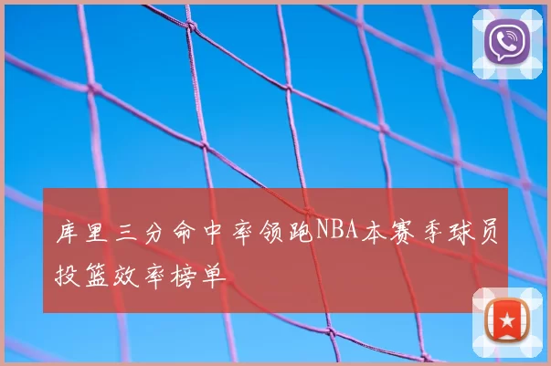 库里三分命中率领跑NBA本赛季球员投篮效率榜单