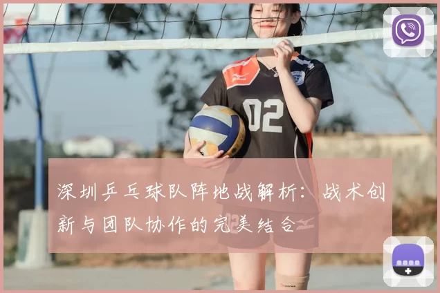 深圳乒乓球队阵地战解析:战术创新与团队协作的完美结合