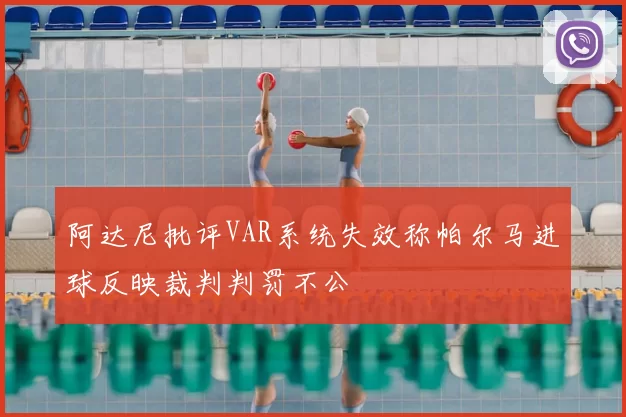 阿达尼批评VAR系统失效称帕尔马进球反映裁判判罚不公