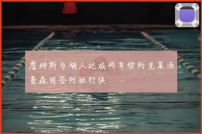 詹姆斯与湖人达成两年续约克莱汤普森将签约独行侠