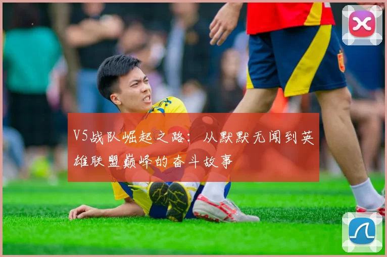 V5战队崛起之路：从默默无闻到英雄联盟巅峰的奋斗故事