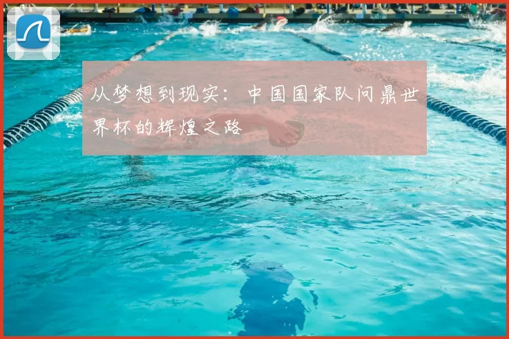 从梦想到现实:中国国家队问鼎世界杯的辉煌之路