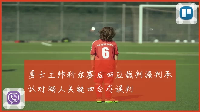勇士主帅科尔赛后回应裁判漏判承认对湖人关键回合存误判