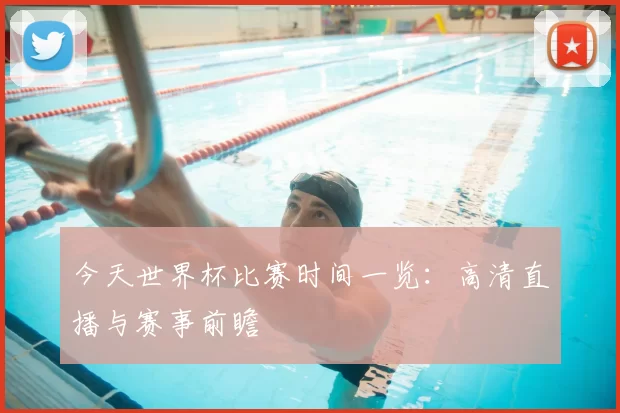 今天世界杯比赛时间一览：高清直播与赛事前瞻