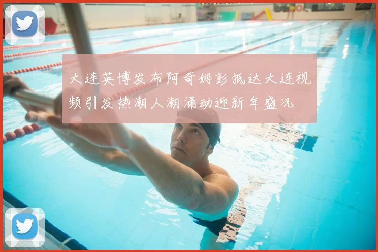 大连英博发布阿奇姆彭抵达大连视频引发热潮人潮涌动迎新年盛况