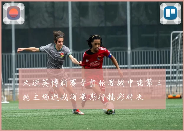 大连英博新赛季首轮客战申花第三轮主场迎战海港期待精彩对决