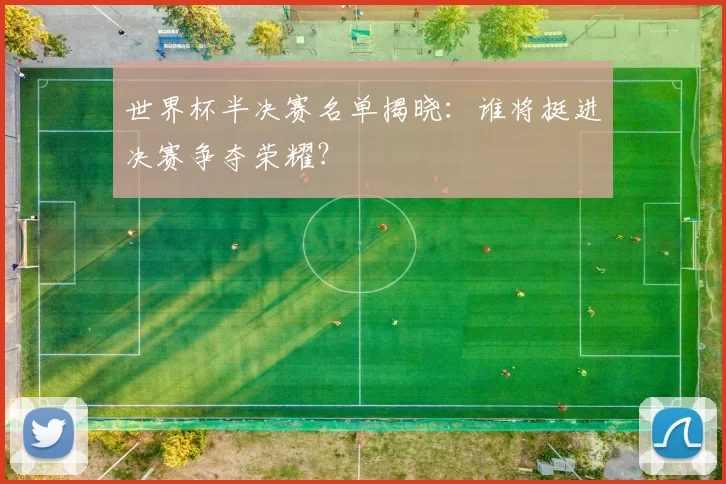 世界杯半决赛名单揭晓：谁将挺进决赛争夺荣耀？