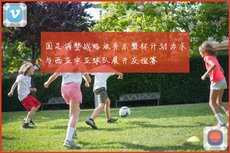 国足调整战略放弃东盟杯计划力求与西亚中亚球队展开友谊赛