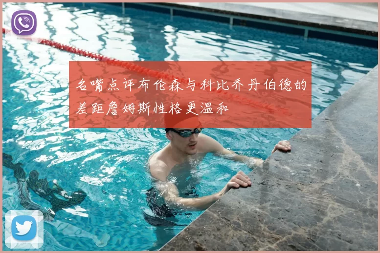 名嘴点评布伦森与科比乔丹伯德的差距詹姆斯性格更温和