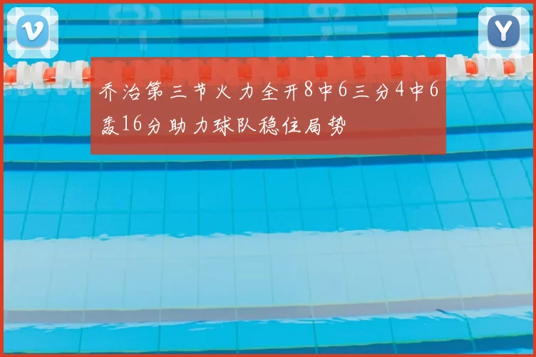乔治第三节火力全开8中6三分4中6轰16分助力球队稳住局势