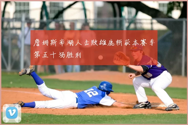 詹姆斯率湖人击败雄鹿斩获本赛季第五十场胜利