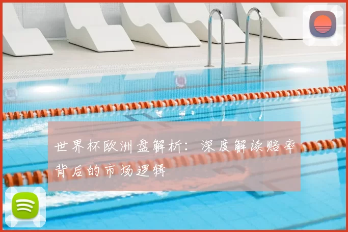 世界杯欧洲盘解析:深度解读赔率背后的市场逻辑