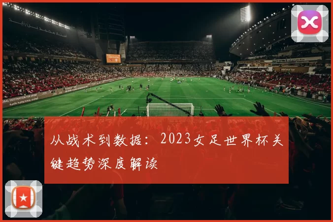 从战术到数据:2023女足世界杯关键趋势深度解读