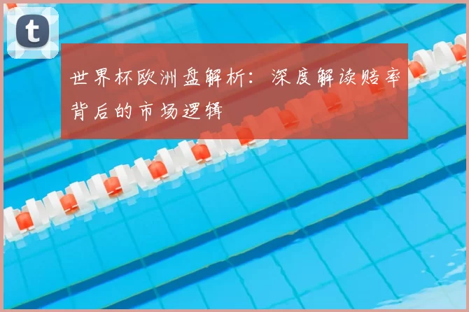 世界杯欧洲盘解析:深度解读赔率背后的市场逻辑