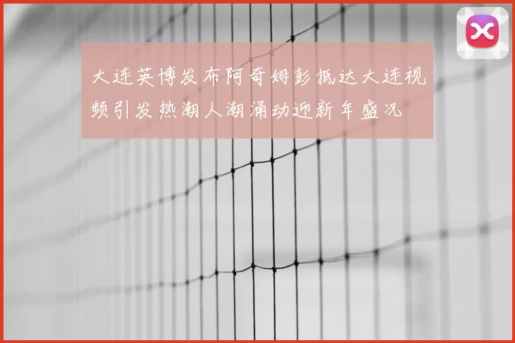 大连英博发布阿奇姆彭抵达大连视频引发热潮人潮涌动迎新年盛况
