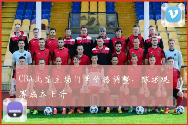 CBA北京主场门票价格调整,球迷观赛成本上升