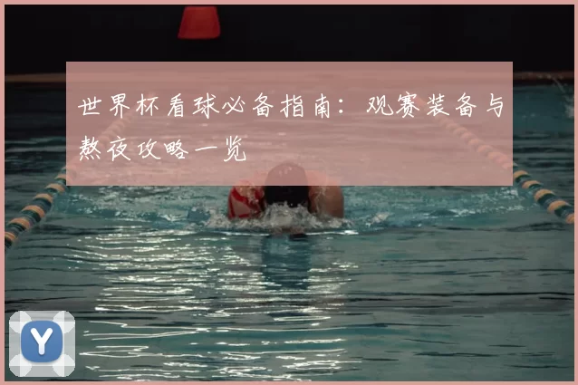 世界杯看球必备指南:观赛装备与熬夜攻略一览