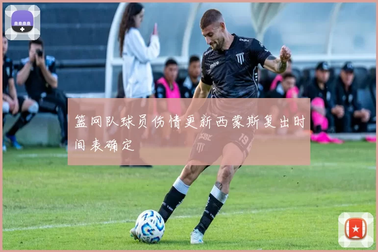 篮网队球员伤情更新西蒙斯复出时间表确定