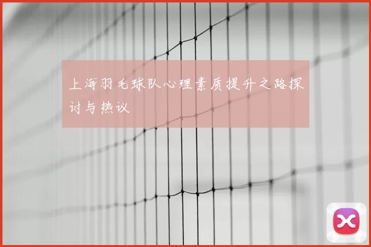 上海羽毛球队心理素质提升之路探讨与热议