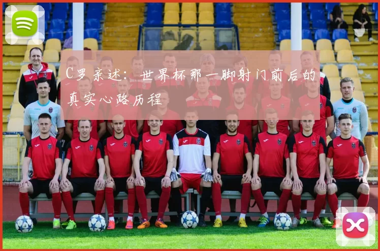 C罗亲述:世界杯那一脚射门前后的真实心路历程