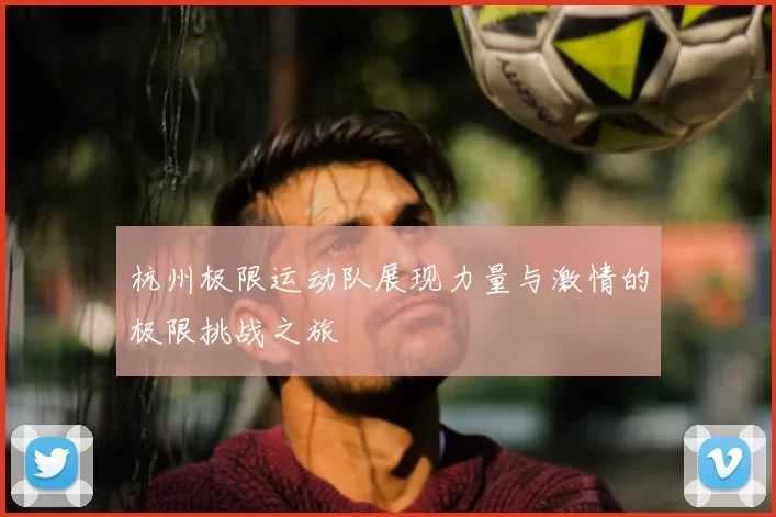 杭州极限运动队展现力量与激情的极限挑战之旅