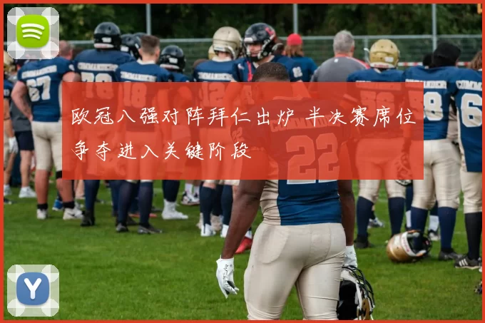 欧冠八强对阵拜仁出炉 半决赛席位争夺进入关键阶段