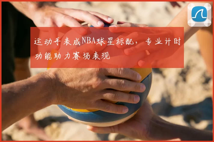 运动手表成NBA球星标配,专业计时功能助力赛场表现