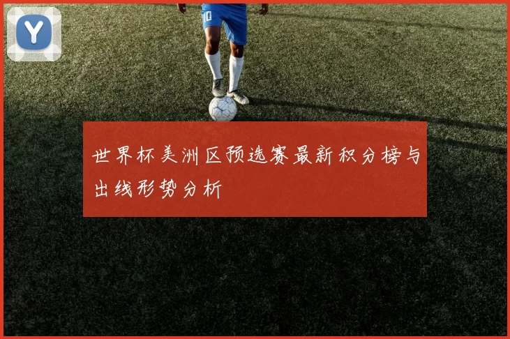 世界杯美洲区预选赛最新积分榜与出线形势分析