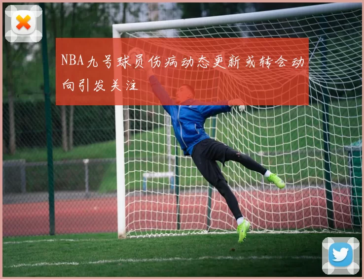 NBA九号球员伤病动态更新或转会动向引发关注