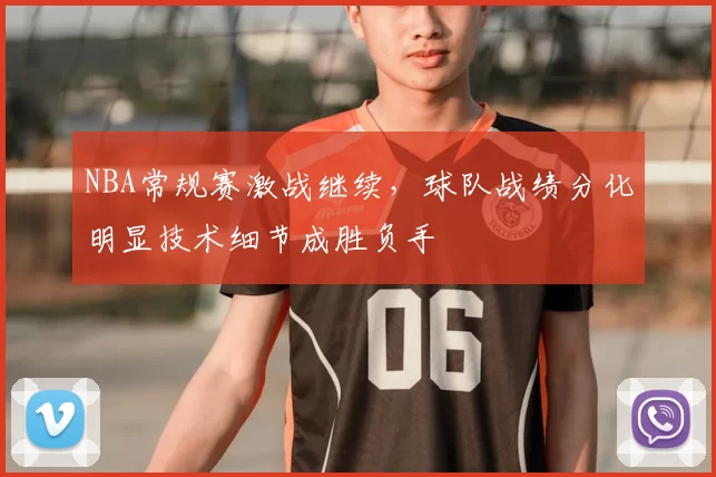 NBA常规赛激战继续，球队战绩分化明显技术细节成胜负手