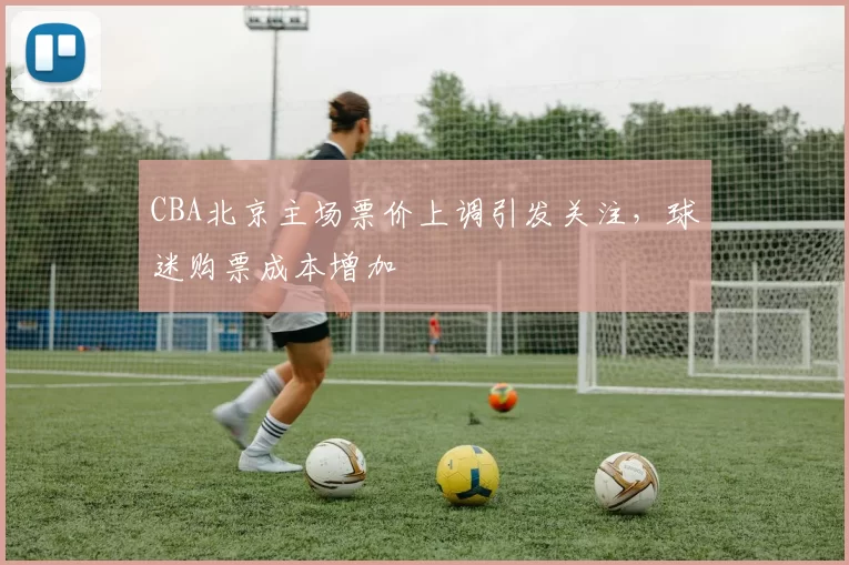 CBA北京主场票价上调引发关注,球迷购票成本增加