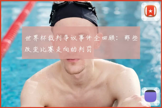 世界杯裁判争议事件全回顾:那些改变比赛走向的判罚
